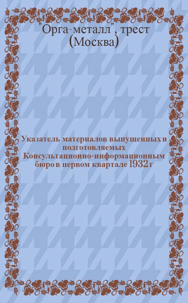 ... Указатель материалов выпущенных и подготовляемых Консультационно-информационным бюро в первом квартале 1932 г.