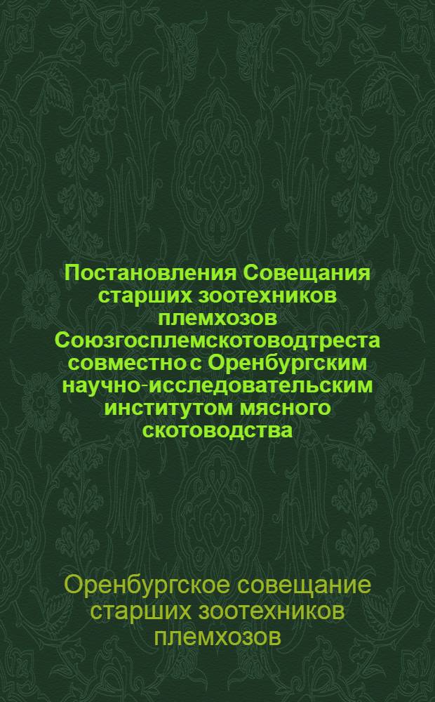 ...Постановления Совещания старших зоотехников племхозов Союзгосплемскотоводтреста совместно с Оренбургским научно-исследовательским институтом мясного скотоводства. (1-4 августа 1932 г.) : По вопросам: 1. О воспроизводстве стада. 2. О науч.-иссл. работе. 3. О ходе сенокосной кампании. 4. О выполнении плана по сдаче товарной продукции