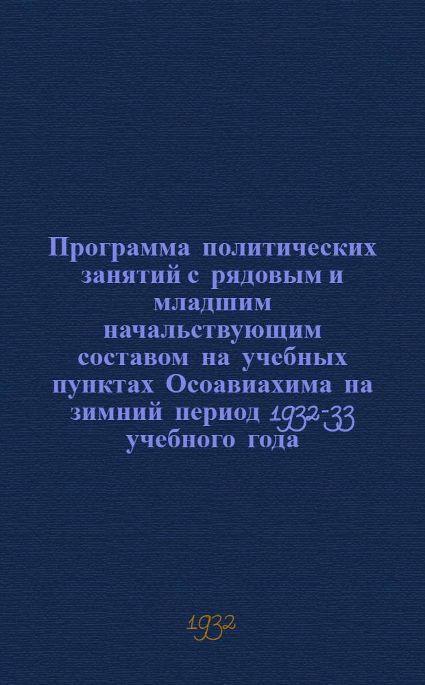 ... Программа политических занятий с рядовым и младшим начальствующим составом на учебных пунктах Осоавиахима на зимний период 1932-33 учебного года