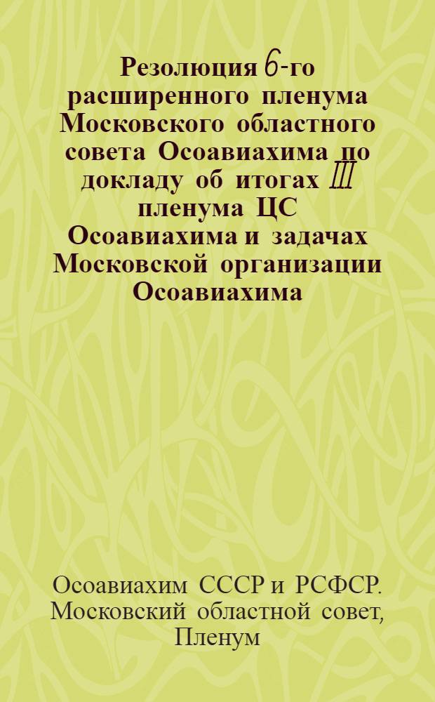 ... Резолюция 6-го расширенного пленума Московского областного совета Осоавиахима по докладу об итогах III пленума ЦС Осоавиахима и задачах Московской организации Осоавиахима : Проект