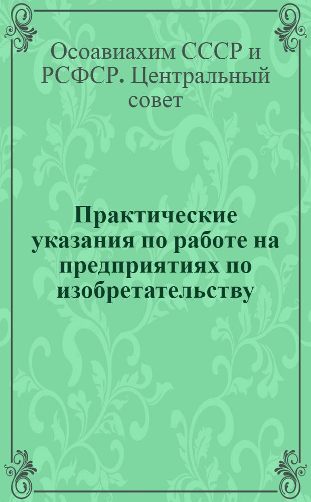 ... Практические указания по работе на предприятиях по изобретательству : (Всем республиканским, краев., обл., дор. и район. советам ОАХ)