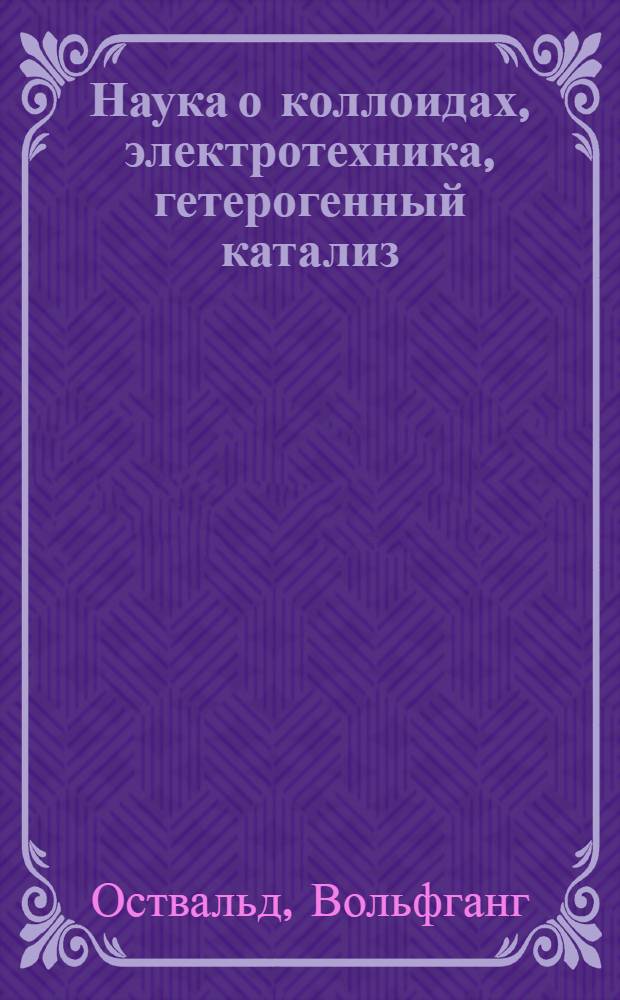 ... Наука о коллоидах, электротехника, гетерогенный катализ