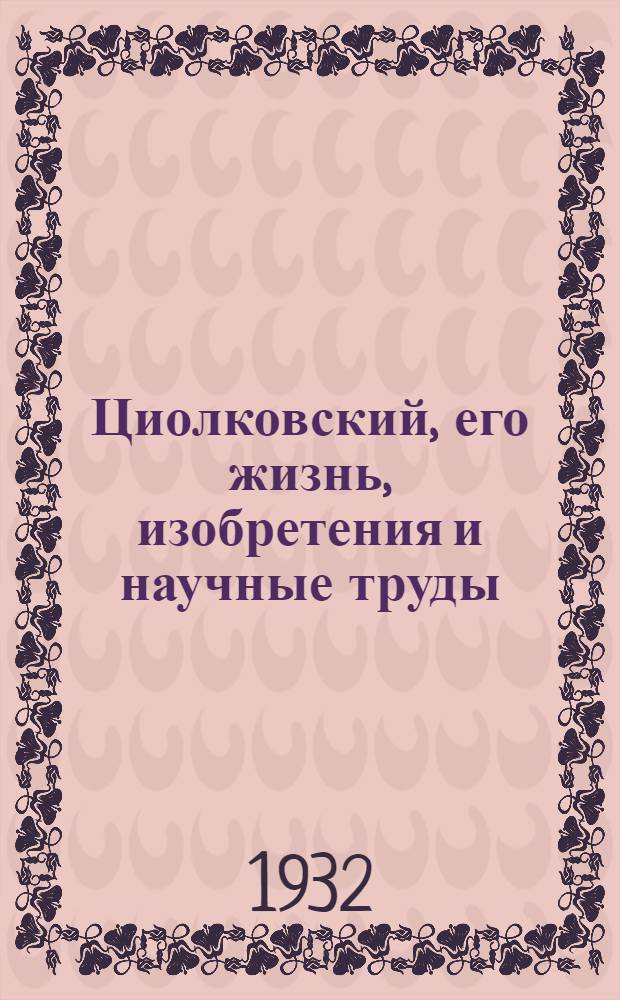... Циолковский, его жизнь, изобретения и научные труды : По поводу 75-летия со дня рождения