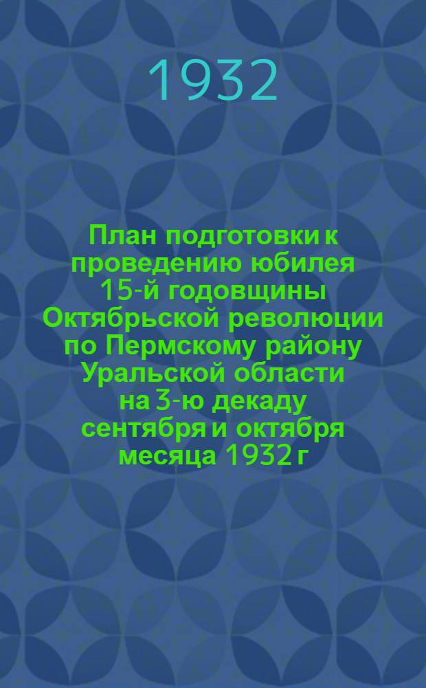 План подготовки к проведению юбилея 15-й годовщины Октябрьской революции по Пермскому району Уральской области на 3-ю декаду сентября и октября месяца 1932 г.