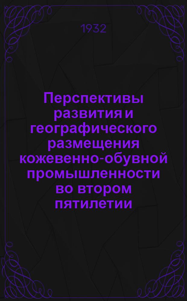 ... Перспективы развития и географического размещения кожевенно-обувной промышленности во втором пятилетии : Материал к Всес. конф-ции по техн. реконструкции легкой пром-сти