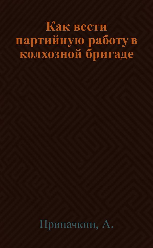 ... Как вести партийную работу в колхозной бригаде : (Памятка парторганизатора)