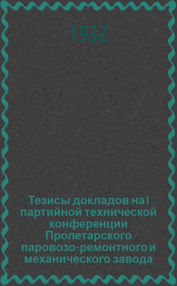 Тезисы докладов на I партийной технической конференции Пролетарского паровозо-ремонтного и механического завода