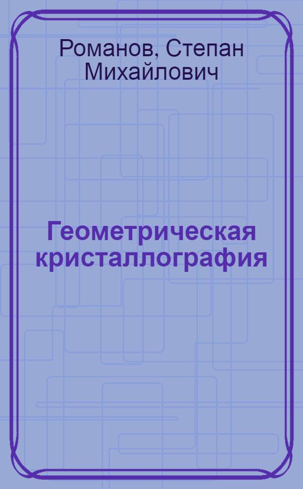 Геометрическая кристаллография : С прил. номенклатуры авт. для систем классов и форм