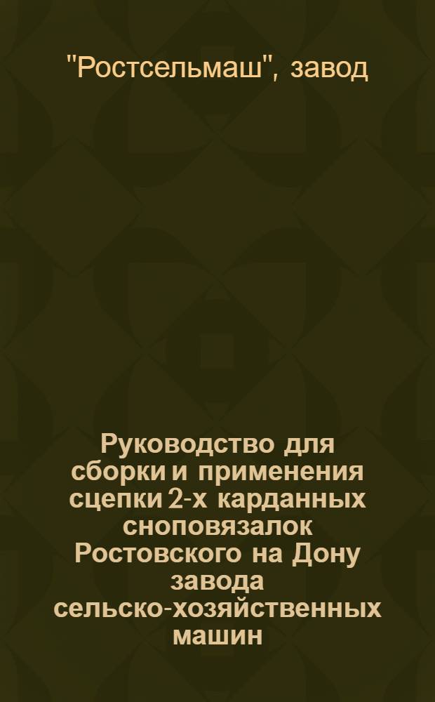 ... Руководство для сборки и применения сцепки 2-х карданных сноповязалок Ростовского на Дону завода сельско-хозяйственных машин. Марка - "С2С" : (Со списком запасных частей)