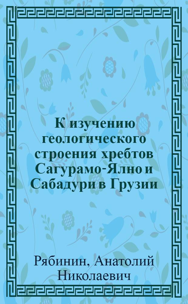 ... К изучению геологического строения хребтов Сагурамо-Ялно и Сабадури в Грузии : С 1 табл. и 1 карт..