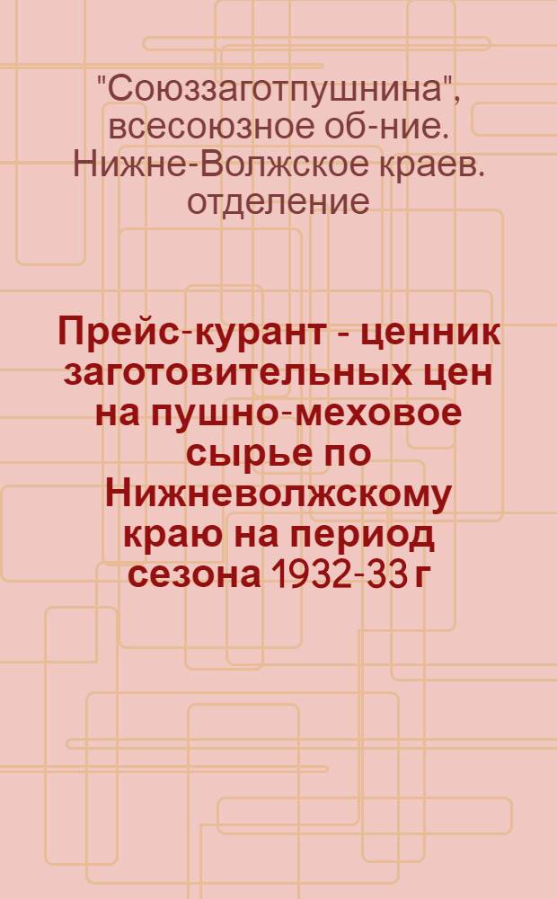 ... Прейс-курант - ценник заготовительных цен на пушно-меховое сырье по Нижневолжскому краю на период сезона 1932-33 г.