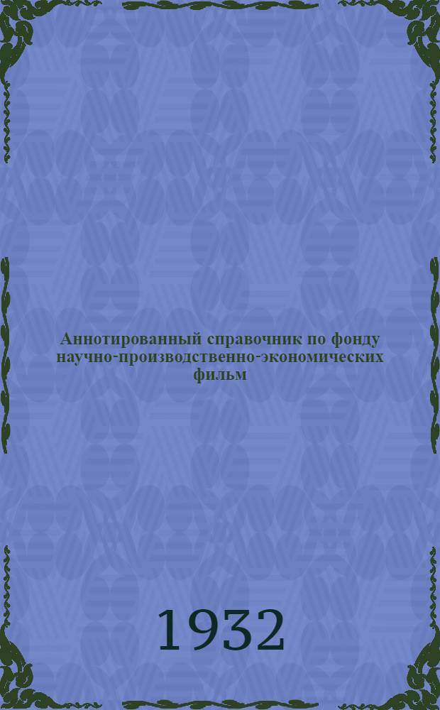 Аннотированный справочник по фонду научно-производственно-экономических фильм (находящихся в прокате Союзкино на 1-ое января 1932 г.) : Для кинолекторов, педагогов и политпросветработников