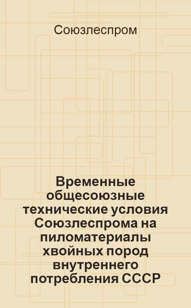 Временные общесоюзные технические условия Союзлеспрома на пиломатериалы хвойных пород внутреннего потребления СССР