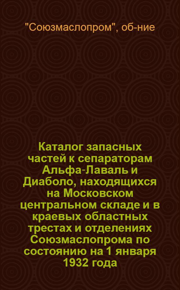 Каталог запасных частей к сепараторам Альфа-Лаваль и Диаболо, находящихся на Московском центральном складе и в краевых областных трестах и отделениях Союзмаслопрома по состоянию на 1 января 1932 года