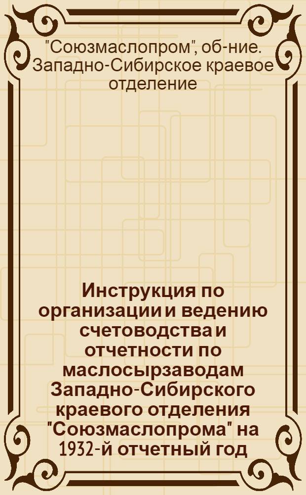 Инструкция по организации и ведению счетоводства и отчетности по маслосырзаводам Западно-Сибирского краевого отделения "Союзмаслопрома" на 1932-й отчетный год