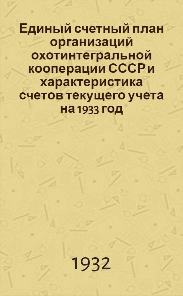 ... Единый счетный план организаций охотинтегральной кооперации СССР и характеристика счетов текущего учета на 1933 год
