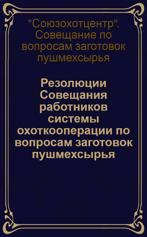 ... Резолюции Совещания работников системы охоткооперации по вопросам заготовок пушмехсырья, мясной продукции, лектехсырья и др.