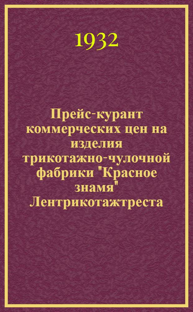 ... Прейс-курант коммерческих цен на изделия трикотажно-чулочной фабрики "Красное знамя" Лентрикотажтреста : (Перепечатано из Прейскуранта Союзтрикотажснабсбыта на 1932 г. с 14 по 38 стр.)
