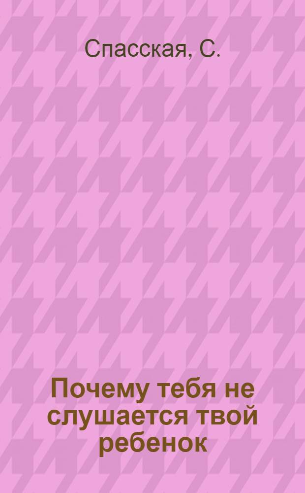 ... Почему тебя не слушается твой ребенок : Сводка бесед, проведенных Рамен. педолого-педагог. консультацией с рабочими Рамен. фабрики