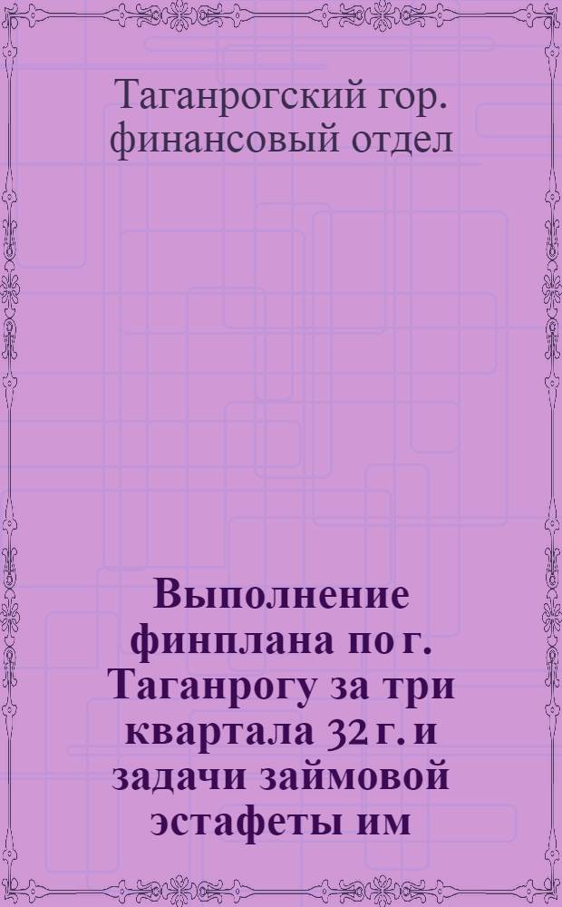 Выполнение финплана по г. Таганрогу за три квартала 32 г. и задачи займовой эстафеты им. XV-летия Октября, как важнейшего финансового мероприятия на IV квартал 32 г.
