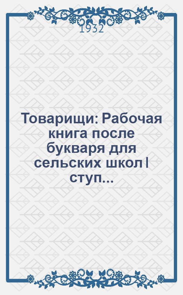 ... Товарищи : Рабочая книга после букваря для сельских школ I ступ..