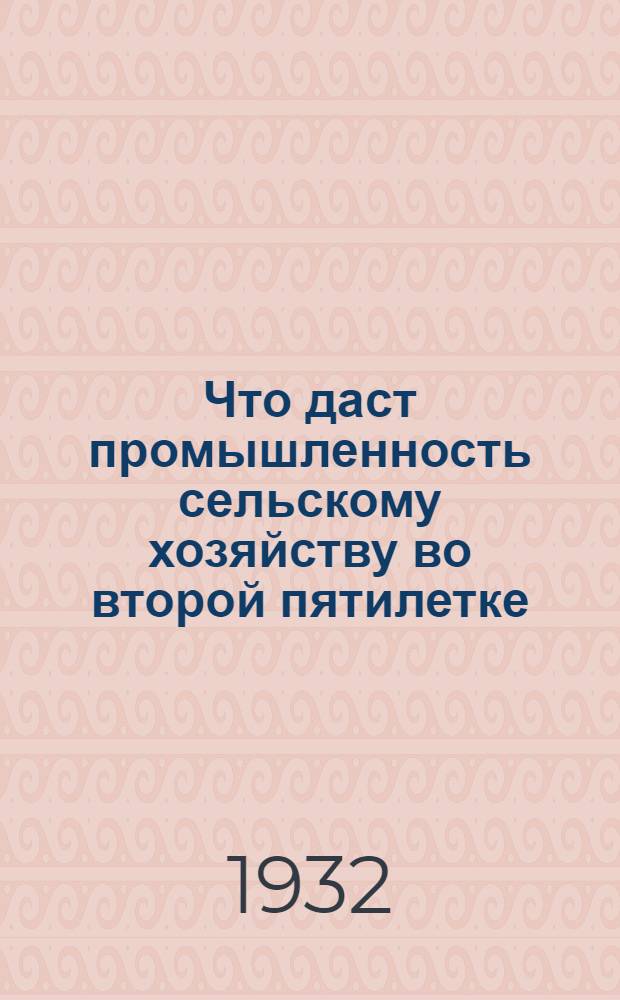 ... Что даст промышленность сельскому хозяйству во второй пятилетке