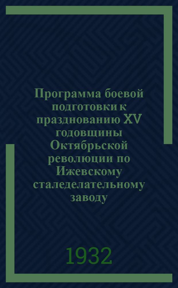 Программа боевой подготовки к празднованию XV годовщины Октябрьской революции по Ижевскому сталеделательному заводу, строительству и городу (на сентябрь-октябрь 1932 года)