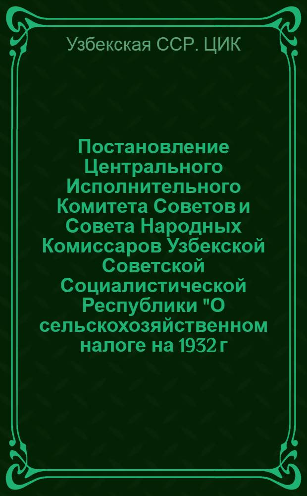 Постановление Центрального Исполнительного Комитета Советов и Совета Народных Комиссаров Узбекской Советской Социалистической Республики "О сельскохозяйственном налоге на 1932 г." № 217-55. 27 мая 1932 г.