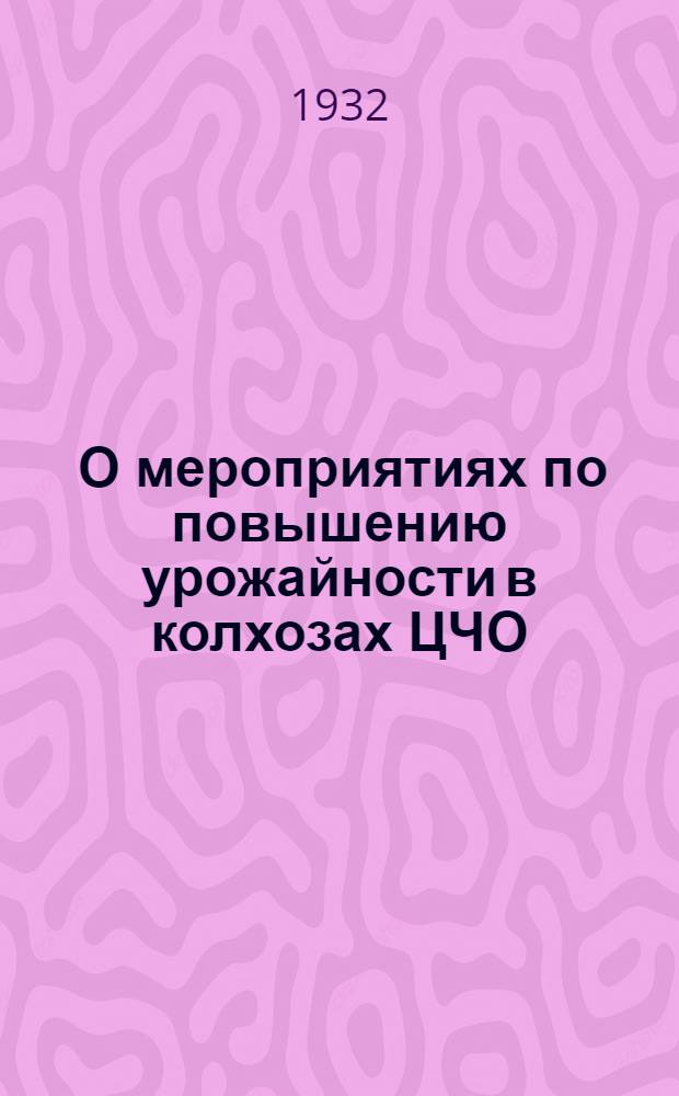 ... О мероприятиях по повышению урожайности в колхозах ЦЧО : Постановление Облколхозсоюза в развитие постановления Обкома ВКП(б) и Облисполкома от 28 марта 1932 г