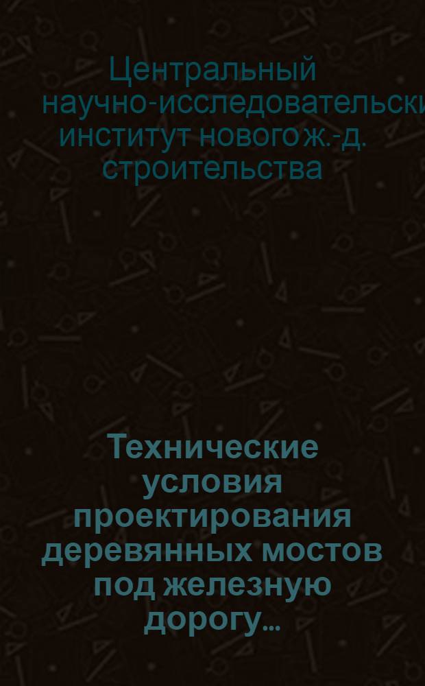 ... Технические условия проектирования деревянных мостов под железную дорогу...