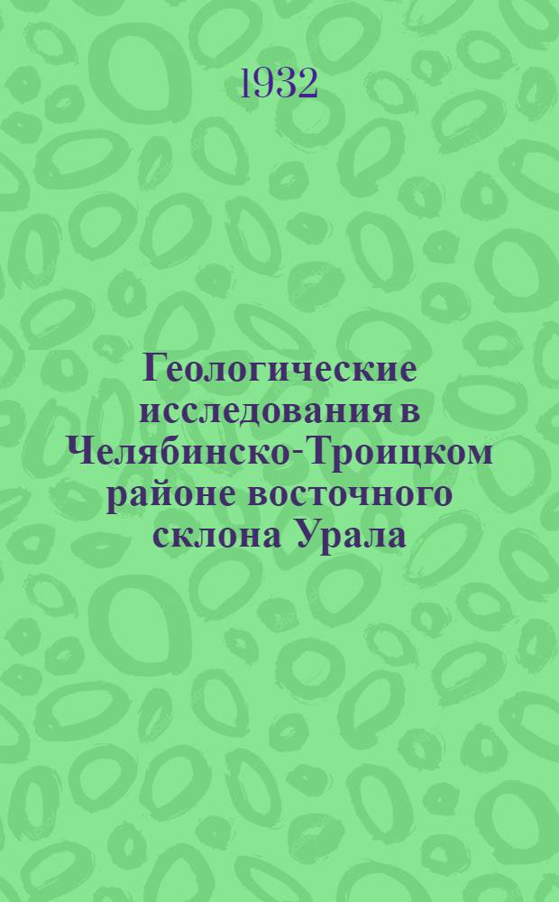 ... Геологические исследования в Челябинско-Троицком районе восточного склона Урала : С 4 табл. и 2 карт..