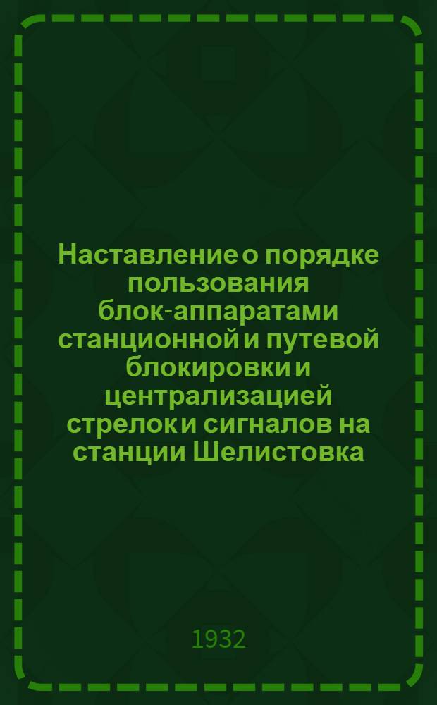 ...Наставление о порядке пользования блок-аппаратами станционной и путевой блокировки и централизацией стрелок и сигналов на станции Шелистовка...