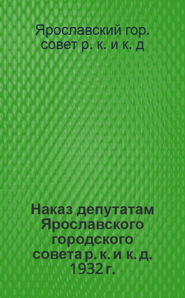 Наказ депутатам Ярославского городского совета р. к. и к. д. 1932 г.