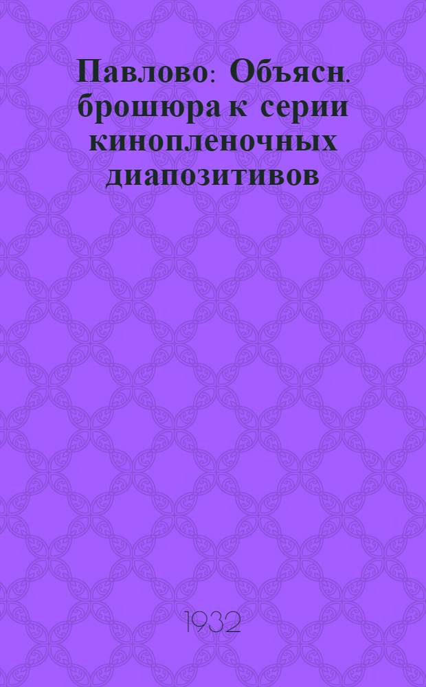 ... Павлово : Объясн. брошюра к серии кинопленочных диапозитивов : В 2 частях : По заказу Культмассового сектора Всекопромсоюза. № 91