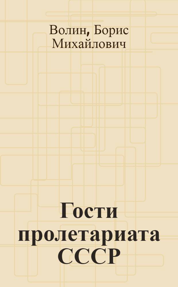Гости пролетариата СССР : Декларации, заявления, письма, отчеты иностранных рабочих делегаций, побывавших в СССР