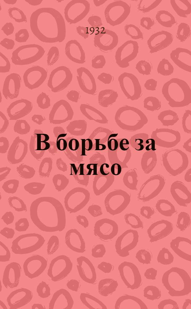 В борьбе за мясо : (К скотозаготовительной кампании 1932 г. в Ленингр. обл.) : Сборник статей и офиц. руководящих материалов