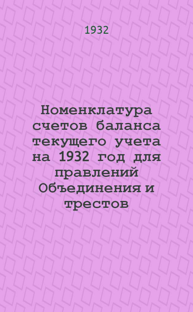 ... Номенклатура счетов баланса текущего учета на 1932 год для правлений Объединения и трестов, промышленных предприятий и строительств : С прил. руководящих указаний к счетам и номенклатур накладных расходов