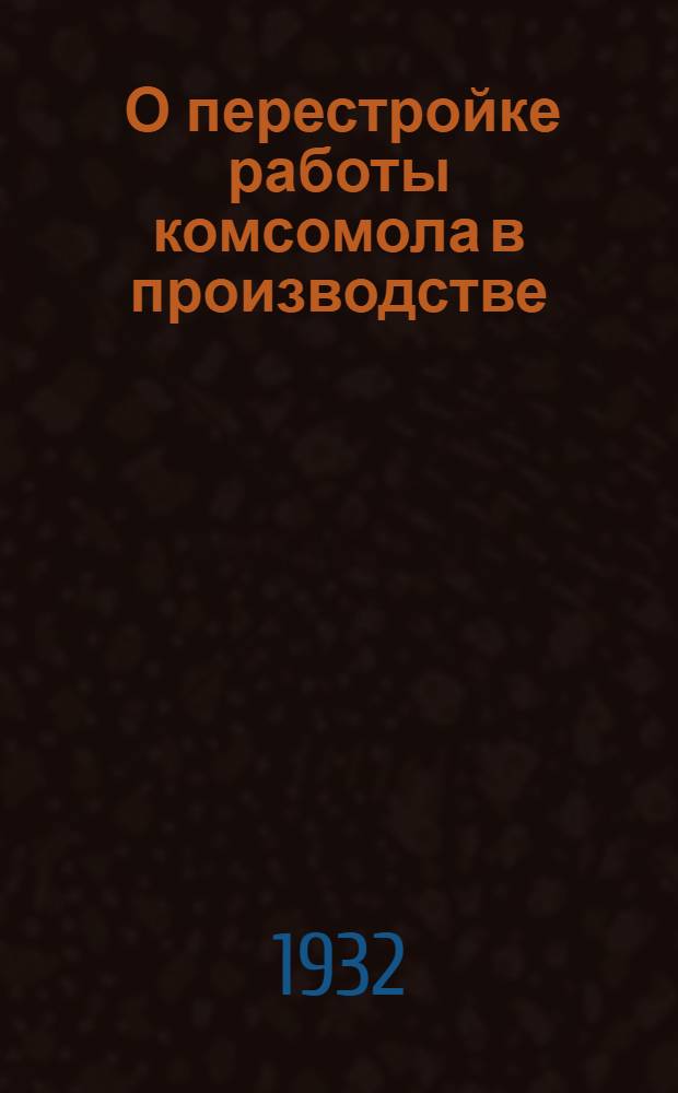 ... О перестройке работы комсомола в производстве : Опыт. пром. орг-ций Средней Волги