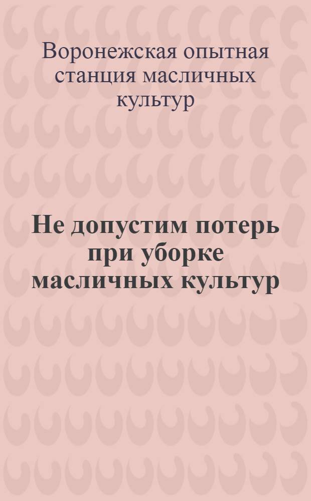 ... Не допустим потерь при уборке масличных культур : Памятка полеводам и бригадирам масличных совхозов, МТС и колхозов