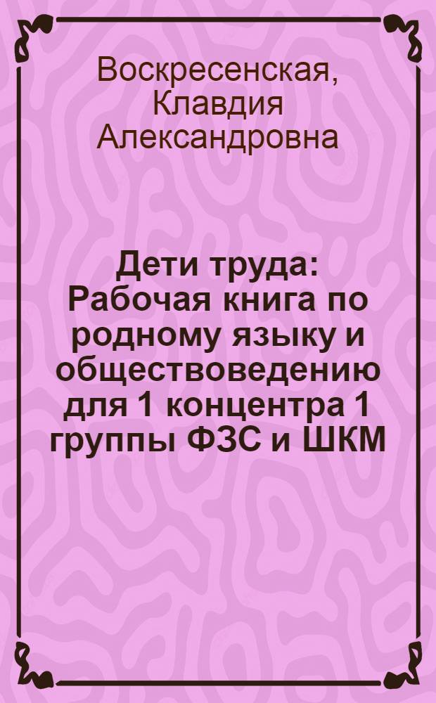 Дети труда : Рабочая книга по родному языку и обществоведению для 1 концентра 1 группы ФЗС и ШКМ