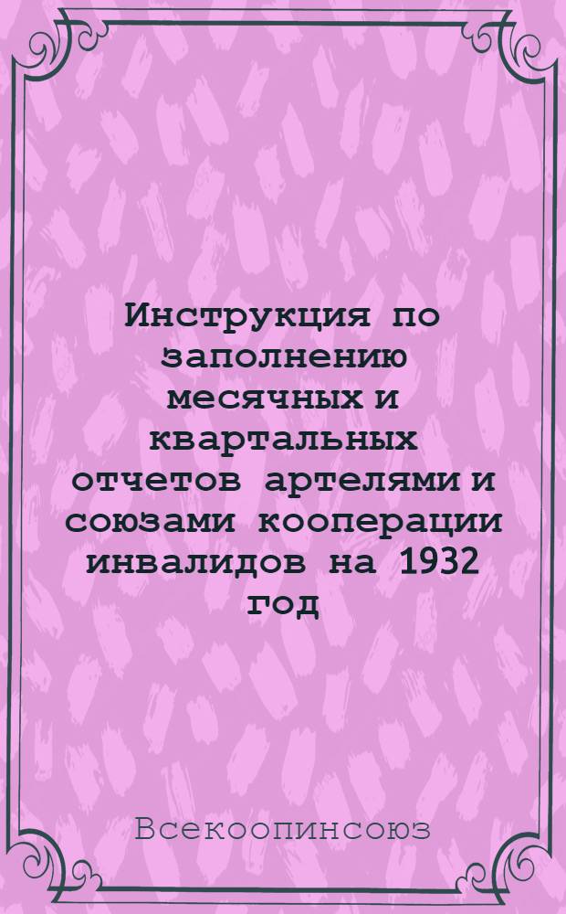 ... Инструкция по заполнению месячных и квартальных отчетов артелями и союзами кооперации инвалидов на 1932 год