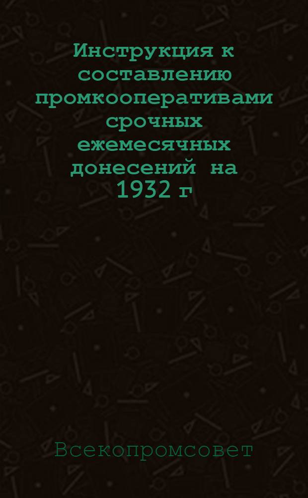... Инструкция к составлению промкооперативами срочных ежемесячных донесений на 1932 г.