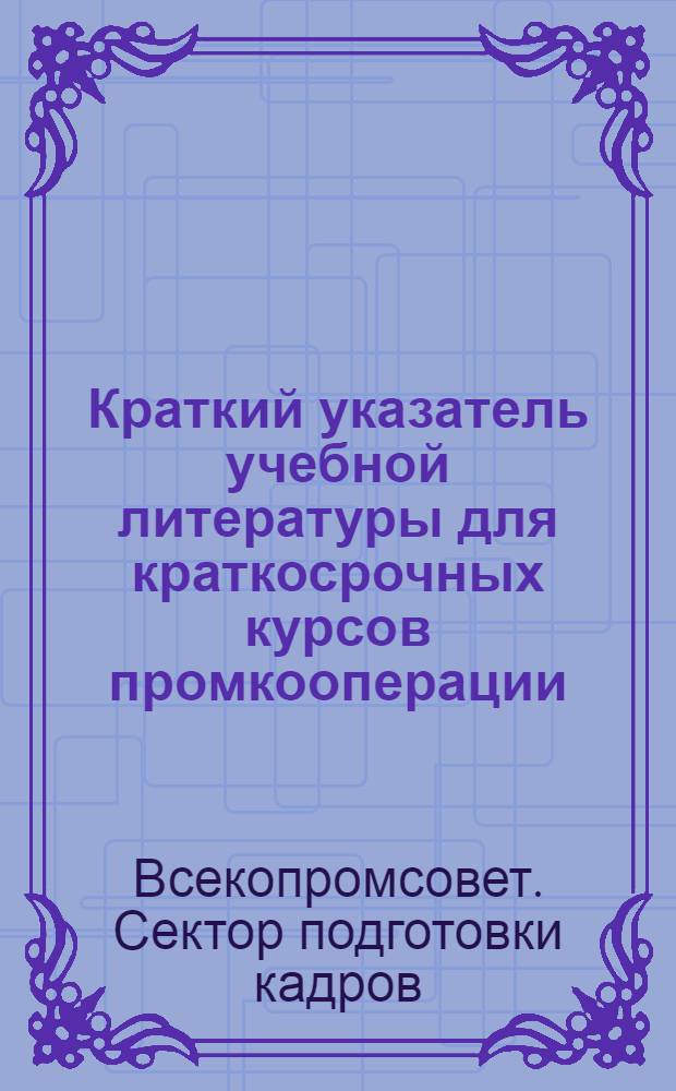 ... Краткий указатель учебной литературы для краткосрочных курсов промкооперации