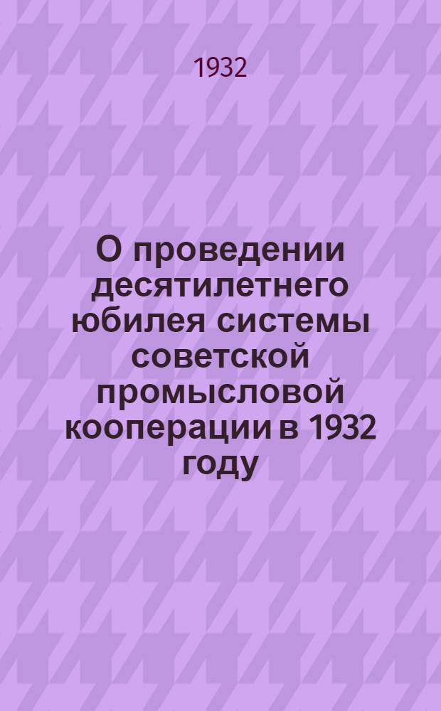О проведении десятилетнего юбилея системы советской промысловой кооперации в 1932 году : (Постановление Президиума ВКПС № 91 от 9/ VI-32 г.)
