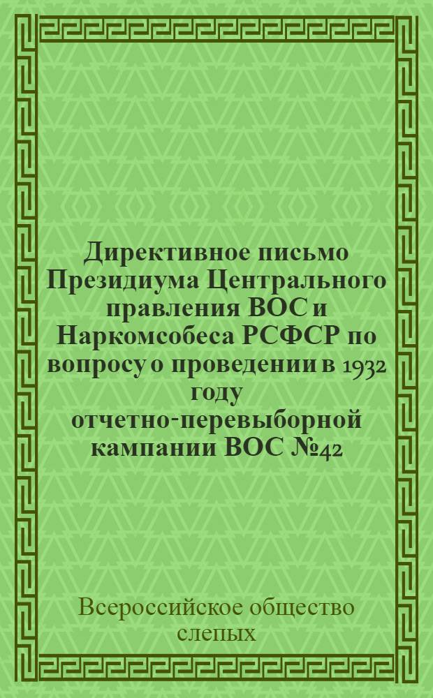 ... Директивное письмо Президиума Центрального правления ВОС и Наркомсобеса РСФСР по вопросу о проведении в 1932 году отчетно-перевыборной кампании ВОС № 42/30, 18 июня 1932 года