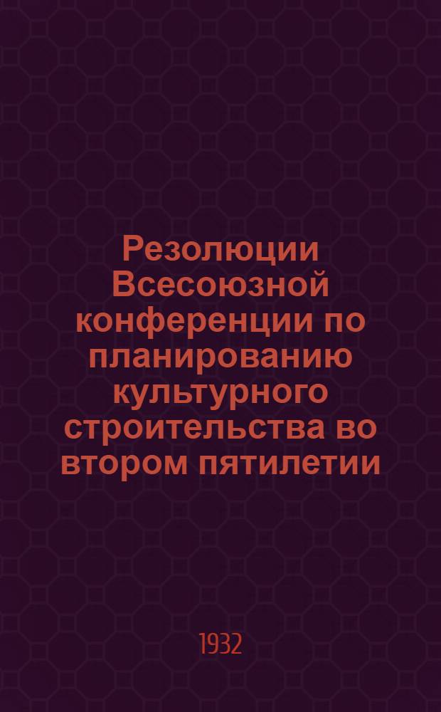 Резолюции Всесоюзной конференции по планированию культурного строительства во втором пятилетии