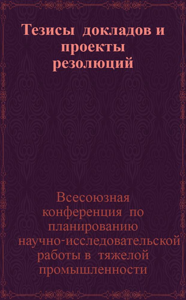 ... Тезисы докладов и проекты резолюций : II Всес. конф-ция по планированию науч. иссл. работы в тяжелой пром-сти на 2-е 5-летие и на 1933 г