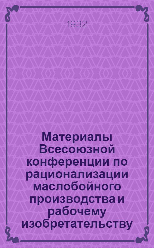 ... Материалы Всесоюзной конференции по рационализации маслобойного производства и рабочему изобретательству