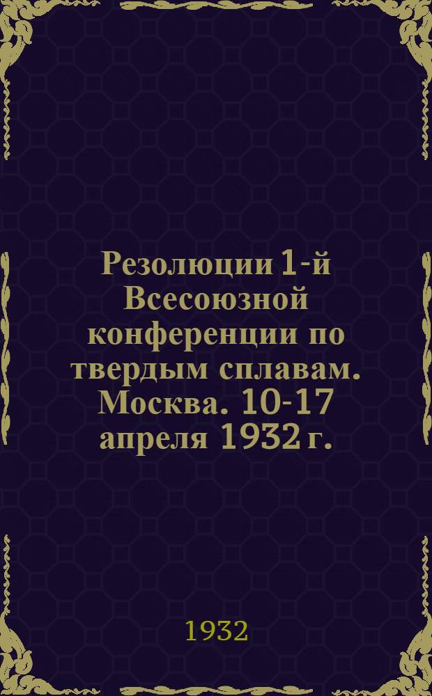 ... Резолюции 1-й Всесоюзной конференции по твердым сплавам. Москва. 10-17 апреля 1932 г.