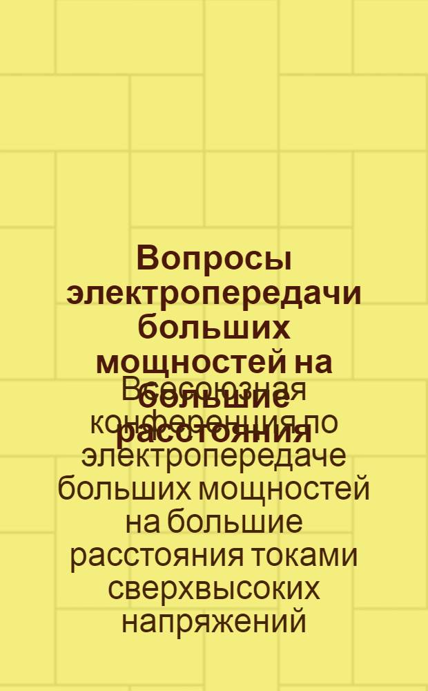... Вопросы электропередачи больших мощностей на большие расстояния : Труды 1 Всес. конф-ции по электропередаче больших мощностей на большие расстояния токами сверхвысоких напряжений